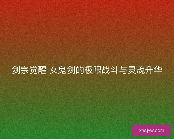 剑宗觉醒 女鬼剑的极限战斗与灵魂升华