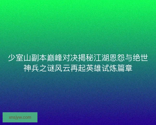 少室山副本巅峰对决揭秘江湖恩怨与绝世神兵之谜风云再起英雄试炼篇章 少室山副本巅峰对决揭秘江湖恩怨与绝世神兵之谜风云再起英雄试炼篇章