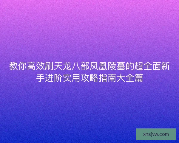 教你高效刷天龙八部凤凰陵墓的超全面新手进阶实用攻略指南大全篇