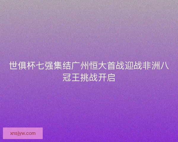 世俱杯七强集结广州恒大首战迎战非洲八冠王挑战开启