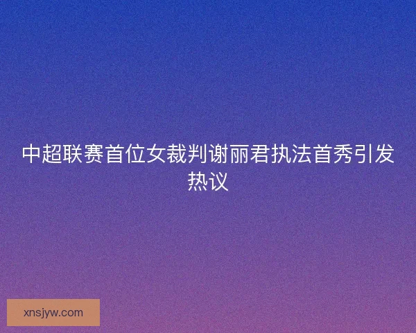 中超联赛首位女裁判谢丽君执法首秀引发热议