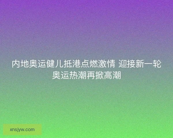 内地奥运健儿抵港点燃激情 迎接新一轮奥运热潮再掀高潮