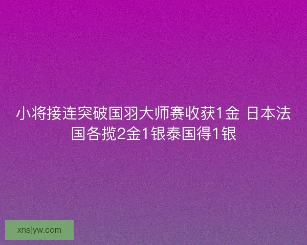 小将接连突破国羽大师赛收获1金 日本法国各揽2金1银泰国得1银