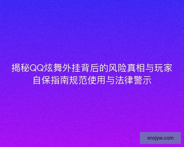 揭秘QQ炫舞外挂背后的风险真相与玩家自保指南规范使用与法律警示