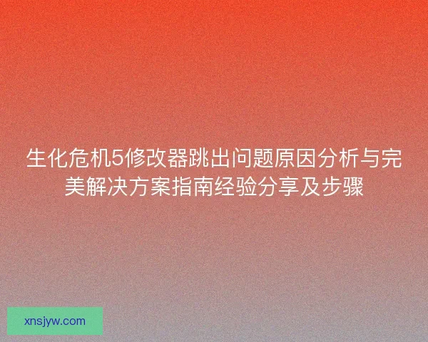 生化危机5修改器跳出问题原因分析与完美解决方案指南经验分享及步骤
