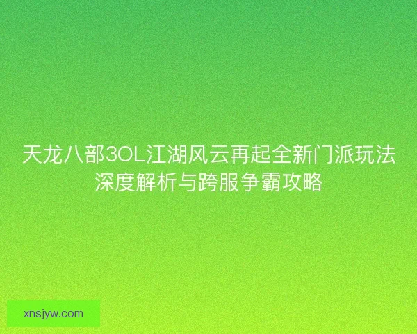 天龙八部3OL江湖风云再起全新门派玩法深度解析与跨服争霸攻略