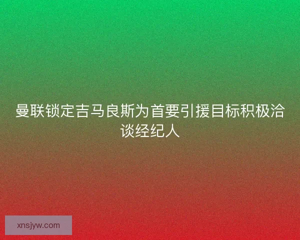 曼联锁定吉马良斯为首要引援目标积极洽谈经纪人