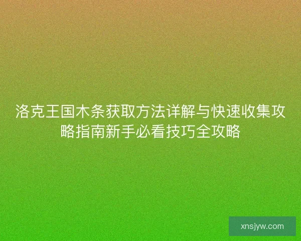洛克王国木条获取方法详解与快速收集攻略指南新手必看技巧全攻略