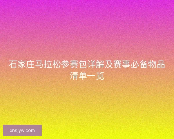 石家庄马拉松参赛包详解及赛事必备物品清单一览