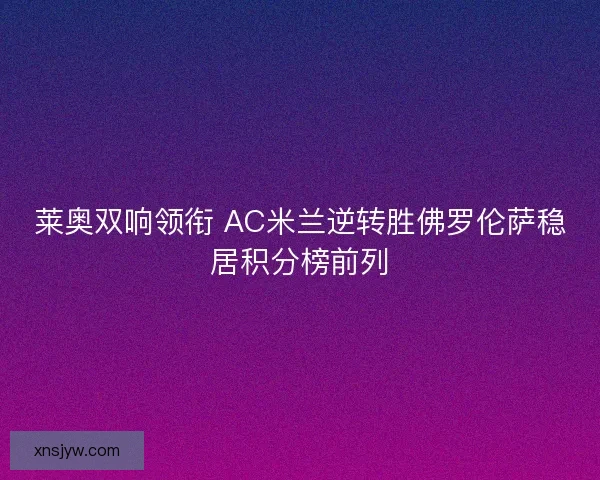 莱奥双响领衔 AC米兰逆转胜佛罗伦萨稳居积分榜前列 莱奥双响领衔 AC米兰逆转胜佛罗伦萨稳居积分榜前列