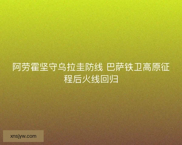 阿劳霍坚守乌拉圭防线 巴萨铁卫高原征程后火线回归