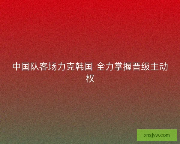 中国队客场力克韩国 全力掌握晋级主动权