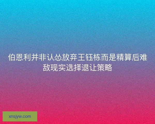 伯恩利并非认怂放弃王钰栋而是精算后难敌现实选择退让策略