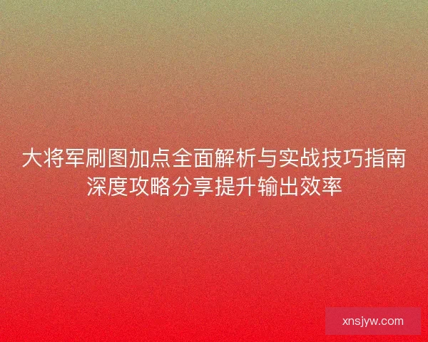 大将军刷图加点全面解析与实战技巧指南深度攻略分享提升输出效率