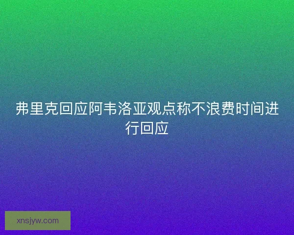 弗里克回应阿韦洛亚观点称不浪费时间进行回应