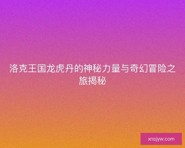 洛克王国龙虎丹的神秘力量与奇幻冒险之旅揭秘