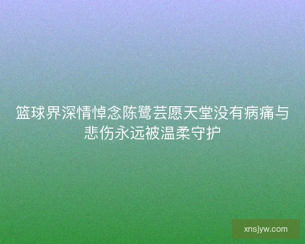 篮球界深情悼念陈鹭芸愿天堂没有病痛与悲伤永远被温柔守护