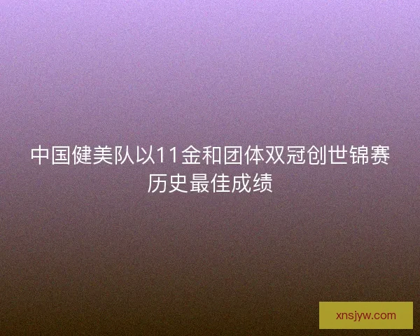 中国健美队以11金和团体双冠创世锦赛历史最佳成绩 中国健美队以11金和团体双冠创世锦赛历史最佳成绩
