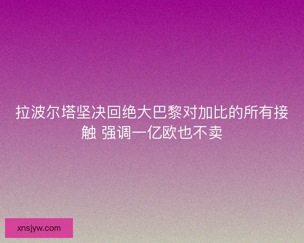 拉波尔塔坚决回绝大巴黎对加比的所有接触 强调一亿欧也不卖 拉波尔塔坚决回绝大巴黎对加比的所有接触 强调一亿欧也不卖