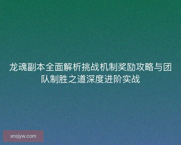 龙魂副本全面解析挑战机制奖励攻略与团队制胜之道深度进阶实战 龙魂副本全面解析挑战机制奖励攻略与团队制胜之道深度进阶实战