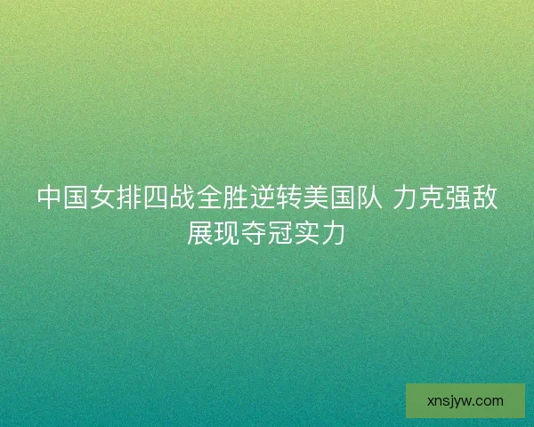 中国女排四战全胜逆转美国队 力克强敌展现夺冠实力 中国女排四战全胜逆转美国队 力克强敌展现夺冠实力