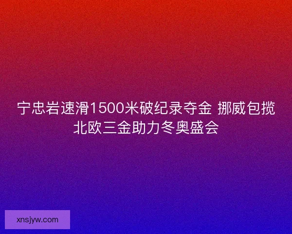 宁忠岩速滑1500米破纪录夺金 挪威包揽北欧三金助力冬奥盛会 宁忠岩速滑1500米破纪录夺金 挪威包揽北欧三金助力冬奥盛会