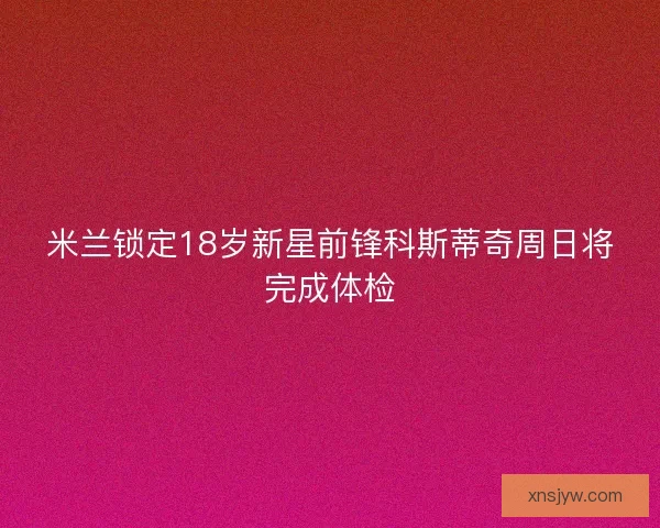 米兰锁定18岁新星前锋科斯蒂奇周日将完成体检 米兰锁定18岁新星前锋科斯蒂奇周日将完成体检