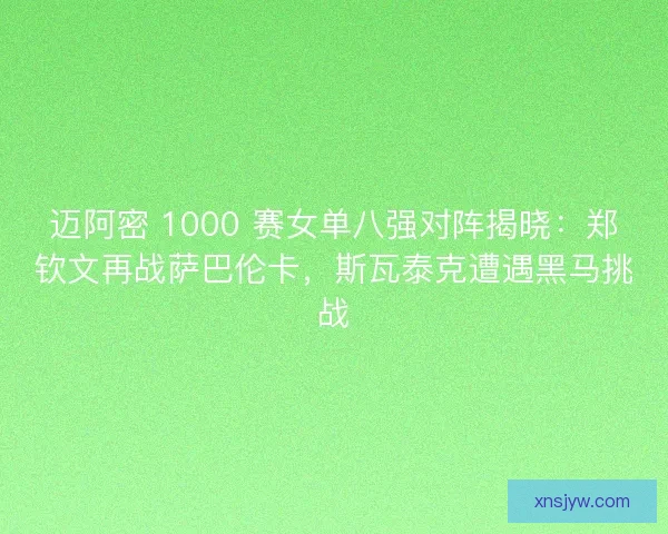 迈阿密 1000 赛女单八强对阵揭晓：郑钦文再战萨巴伦卡，斯瓦泰克遭遇黑马挑战