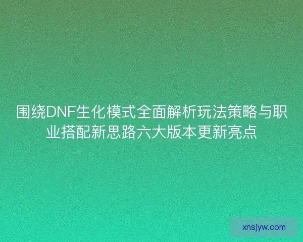 围绕DNF生化模式全面解析玩法策略与职业搭配新思路六大版本更新亮点