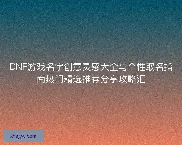 DNF游戏名字创意灵感大全与个性取名指南热门精选推荐分享攻略汇