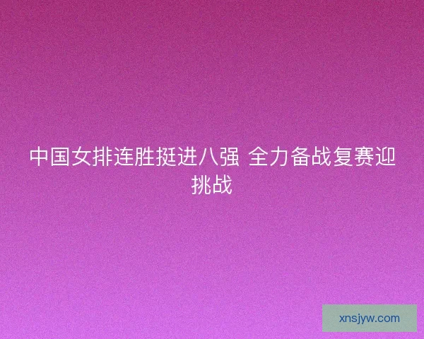 中国女排连胜挺进八强 全力备战复赛迎挑战