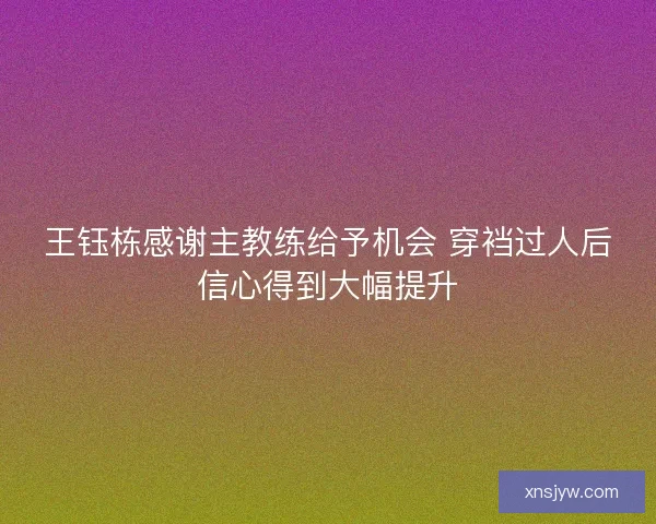 王钰栋感谢主教练给予机会 穿裆过人后信心得到大幅提升 王钰栋感谢主教练给予机会 穿裆过人后信心得到大幅提升